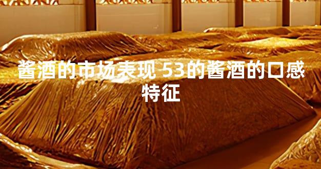 酱酒的市场表现 53的酱酒的口感特征